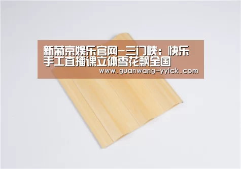 新葡京娱乐官网-三门峡:快乐手工直播课立体雪花飘全国(图2) 新葡京娱乐官网