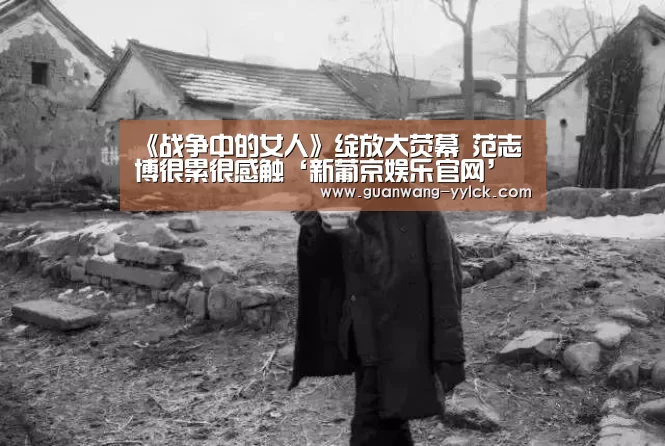《战争中的女人》绽放大荧幕 范志博很累很感触‘新葡京娱乐官网’(图2) 新葡京娱乐官网