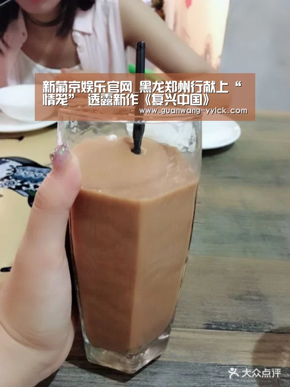 新葡京娱乐官网_黑龙郑州行献上“情笼” 透露新作《复兴中国》(图1) 新葡京娱乐官网