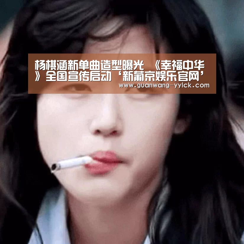杨棋涵新单曲造型曝光 《幸福中华》全国宣传启动‘新葡京娱乐官网’(图4) 新葡京娱乐官网